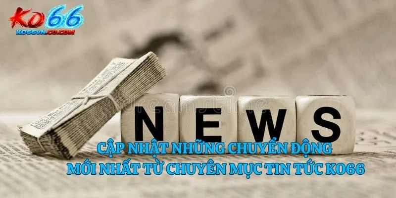 Cập nhật những chuyển động mới nhất từ chuyên mục tin tức Ko66