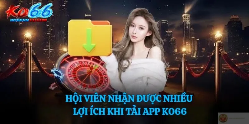 Hội viên nhận được nhiều lợi ích khi tải app Ko66