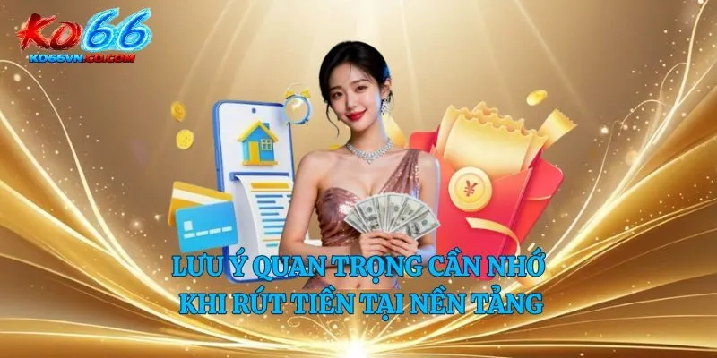 Lưu ý quan trọng cần nhớ khi rút tiền tại nền tảng