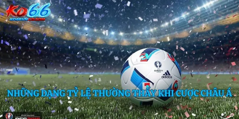 Những dạng tỷ lệ thường thấy khi cược châu Á