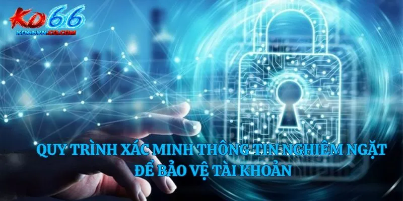 Quy trình xác minh thông tin nghiêm ngặt để bảo vệ tài khoản