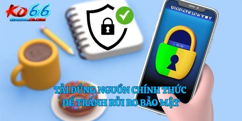 Tải đúng nguồn chính thức để tránh rủi ro bảo mật